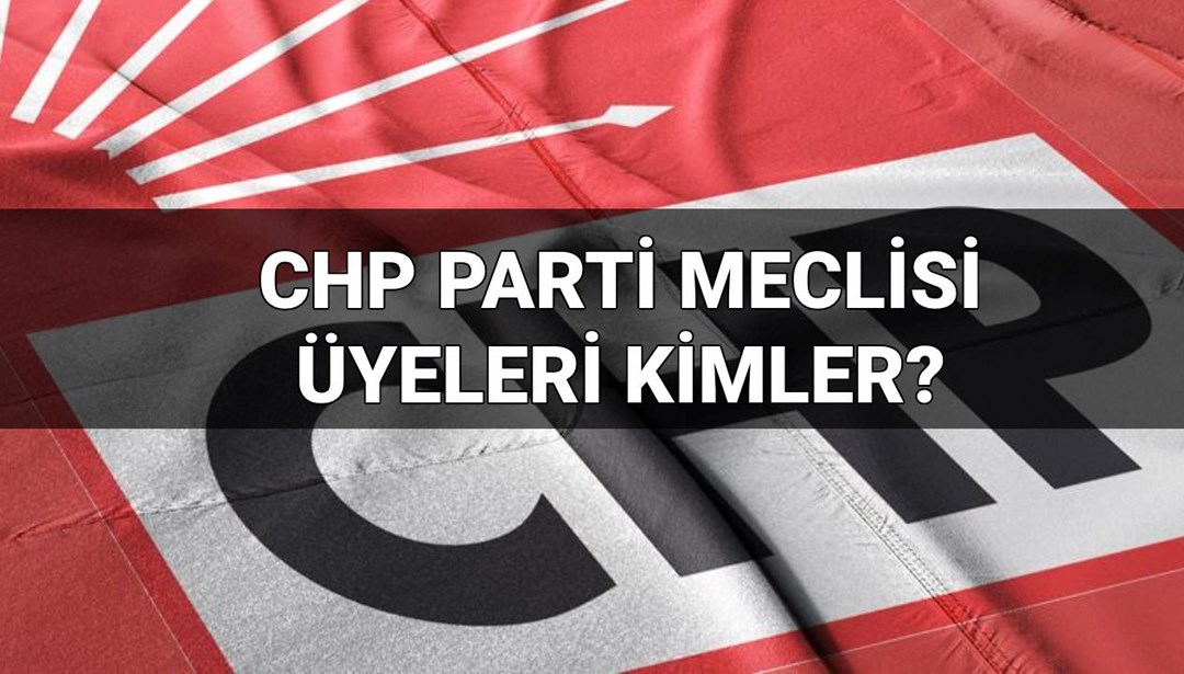 CHP Parti Meclisi üyeleri 2025 kimler? CHP Parti Meclisi (PM) ve Yüksek Disiplin Kurulu listesi (YDK)